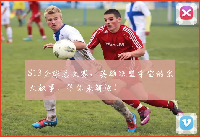 S13全球总决赛,英雄联盟宇宙的宏大叙事,等你来解读!