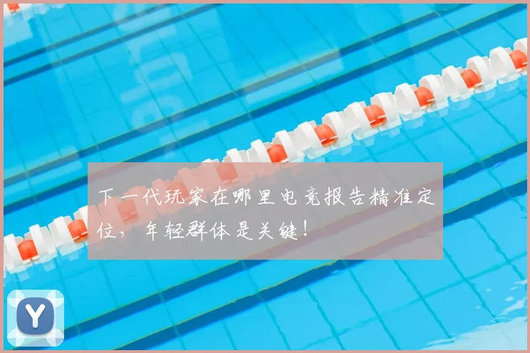 下一代玩家在哪里电竞报告精准定位,年轻群体是关键!